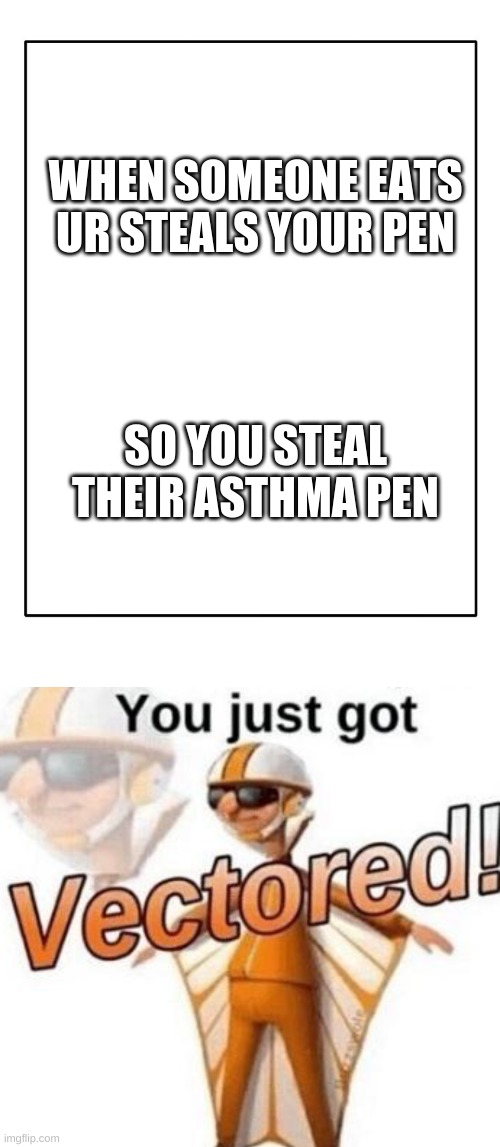 WHEN SOMEONE EATS UR STEALS YOUR PEN SO YOU STEAL THEIR ASTHMA PEN | image tagged in blank template,you just got vectored | made w/ Imgflip meme maker