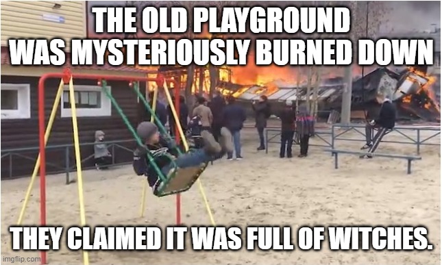 Swing Fire | THE OLD PLAYGROUND WAS MYSTERIOUSLY BURNED DOWN THEY CLAIMED IT WAS FULL OF WITCHES. | image tagged in swing fire | made w/ Imgflip meme maker