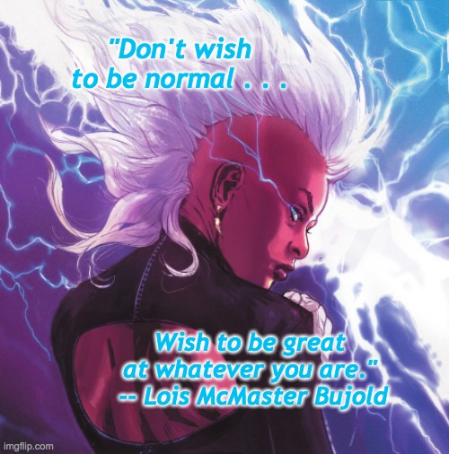 Storm and the real message | "Don't wish to be normal . . . Wish to be great at whatever you are."
 -- Lois McMaster Bujold | image tagged in storm,xmen,marvel,hero,superhero | made w/ Imgflip meme maker
