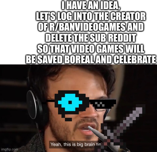 My idea 2 | I HAVE AN IDEA, LET’S LOG INTO THE CREATOR OF R/BANVIDEOGAMES AND DELETE THE SUB REDDIT SO THAT VIDEO GAMES WILL BE SAVED BOREAL AND CELEBRATE | image tagged in yeah this is big brain time | made w/ Imgflip meme maker