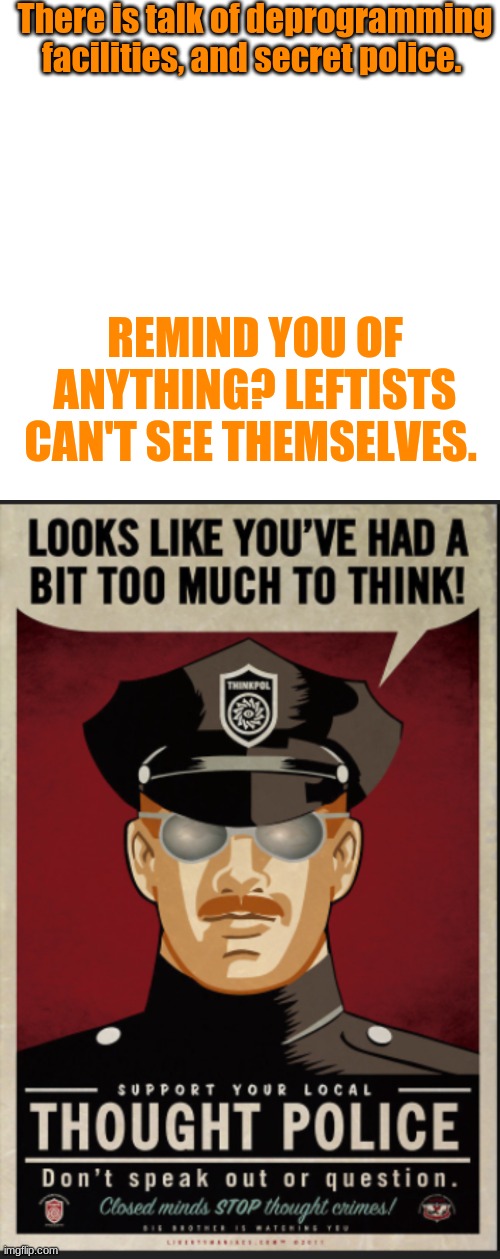 Thought police are no longer a fiction. There have been softer forms of them in History, but this is literally our current situa | There is talk of deprogramming facilities, and secret police. REMIND YOU OF ANYTHING? LEFTISTS CAN'T SEE THEMSELVES. | image tagged in memes,blank transparent square | made w/ Imgflip meme maker