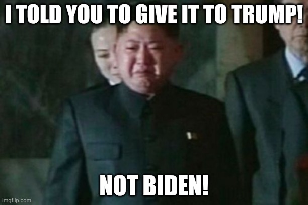 Kim Jong Un Sad Meme | I TOLD YOU TO GIVE IT TO TRUMP! NOT BIDEN! | image tagged in memes,kim jong un sad | made w/ Imgflip meme maker