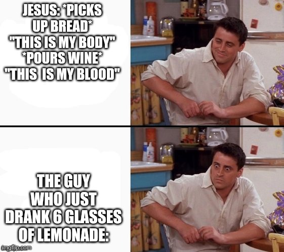 THIS IS NOT OKIE DOKIE | JESUS: *PICKS UP BREAD* "THIS IS MY BODY" *POURS WINE* "THIS  IS MY BLOOD"; THE GUY WHO JUST DRANK 6 GLASSES OF LEMONADE: | image tagged in comprehending joey | made w/ Imgflip meme maker