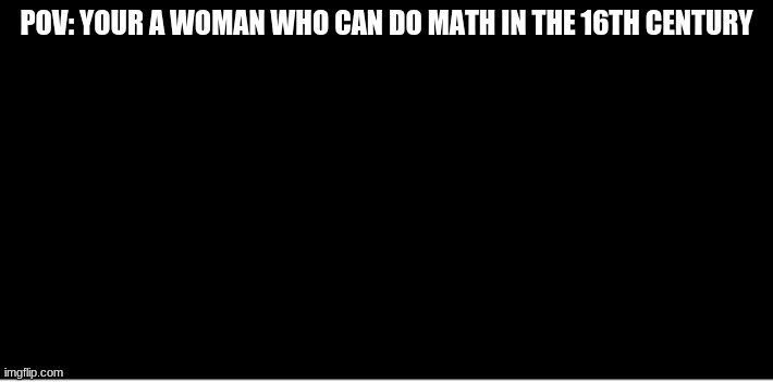 It's black cause you're dead | POV: YOUR A WOMAN WHO CAN DO MATH IN THE 16TH CENTURY | image tagged in black | made w/ Imgflip meme maker