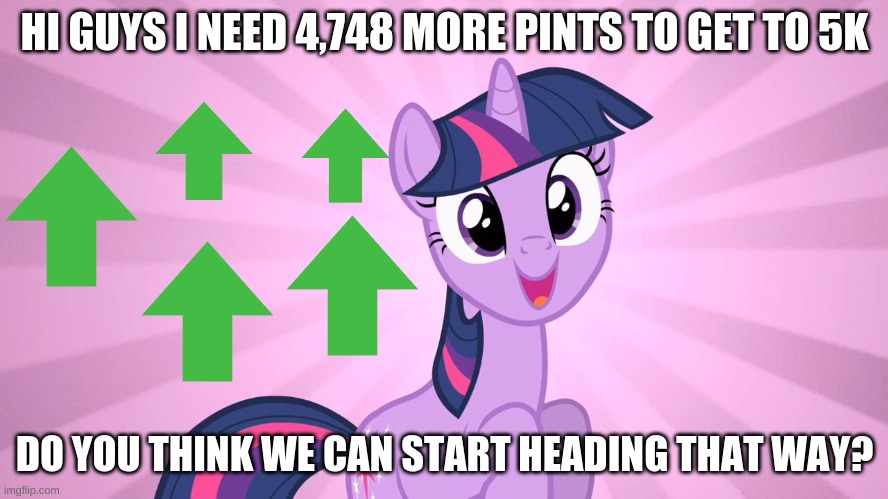 Please upvote this and maybe follow me so I can get more points! | HI GUYS I NEED 4,748 MORE PINTS TO GET TO 5K; DO YOU THINK WE CAN START HEADING THAT WAY? | image tagged in pls,upvotes | made w/ Imgflip meme maker