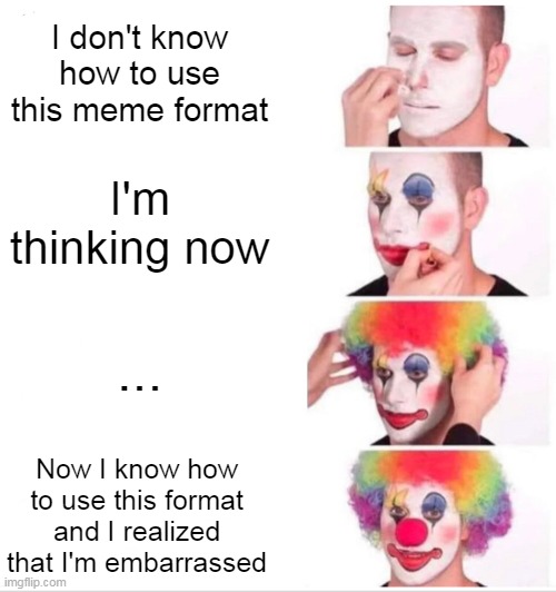 Clown Applying Makeup | I don't know how to use this meme format; I'm thinking now; ... Now I know how to use this format and I realized that I'm embarrassed | image tagged in memes,clown applying makeup | made w/ Imgflip meme maker