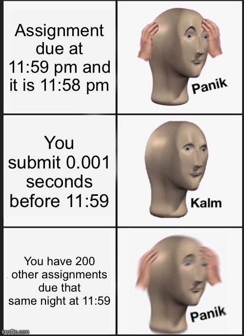 Panik Kalm Panik | Assignment due at 11:59 pm and it is 11:58 pm; You submit 0.001 seconds before 11:59; You have 200 other assignments due that same night at 11:59 | image tagged in memes,panik kalm panik | made w/ Imgflip meme maker