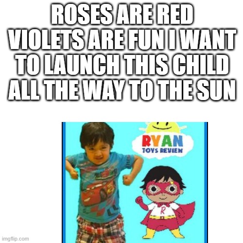 Blank Transparent Square Meme | ROSES ARE RED VIOLETS ARE FUN I WANT TO LAUNCH THIS CHILD ALL THE WAY TO THE SUN | image tagged in memes,blank transparent square | made w/ Imgflip meme maker