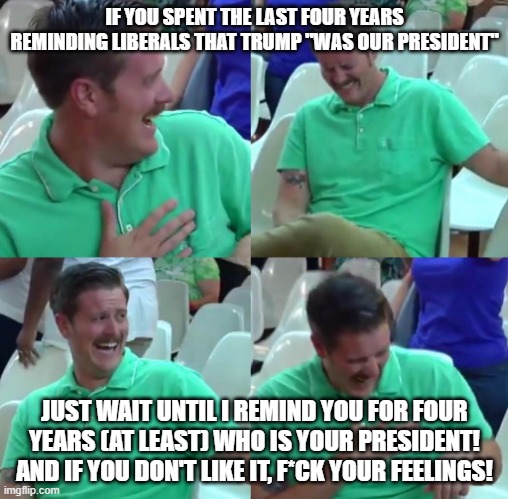 Green shirt guy | IF YOU SPENT THE LAST FOUR YEARS REMINDING LIBERALS THAT TRUMP "WAS OUR PRESIDENT"; JUST WAIT UNTIL I REMIND YOU FOR FOUR YEARS (AT LEAST) WHO IS YOUR PRESIDENT! AND IF YOU DON'T LIKE IT, F*CK YOUR FEELINGS! | image tagged in green shirt guy | made w/ Imgflip meme maker