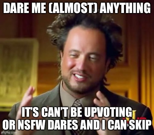 Ancient Aliens | DARE ME (ALMOST) ANYTHING; IT’S CAN’T BE UPVOTING OR NSFW DARES AND I CAN SKIP | image tagged in memes,ancient aliens | made w/ Imgflip meme maker