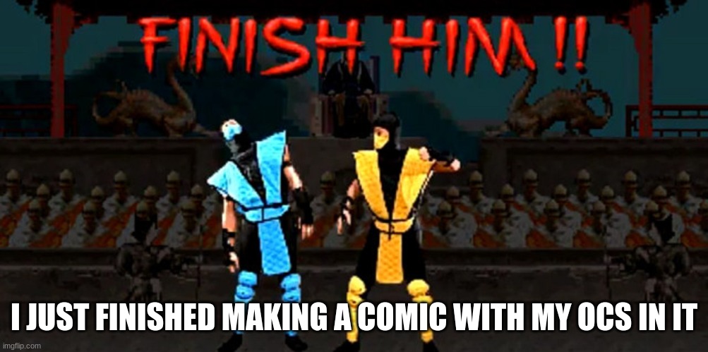 Finish Him | I JUST FINISHED MAKING A COMIC WITH MY OCS IN IT | image tagged in finish him | made w/ Imgflip meme maker