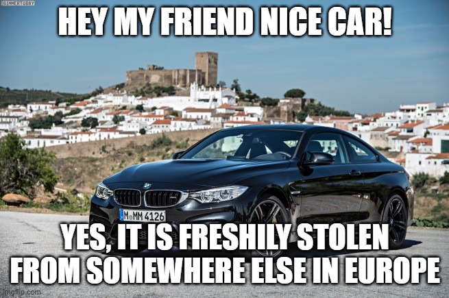 Bmw | HEY MY FRIEND NICE CAR! YES, IT IS FRESHILY STOLEN FROM SOMEWHERE ELSE IN EUROPE | image tagged in bmw | made w/ Imgflip meme maker