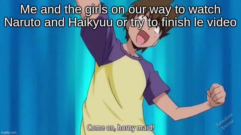 Come on, horny maid! | Me and the girls on our way to watch Naruto and Haikyuu or try to finish le video | image tagged in come on horny maid | made w/ Imgflip meme maker