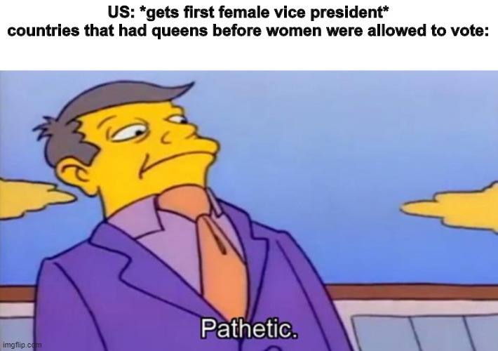 Pathetic |  US: *gets first female vice president*
countries that had queens before women were allowed to vote: | image tagged in pathetic principal | made w/ Imgflip meme maker