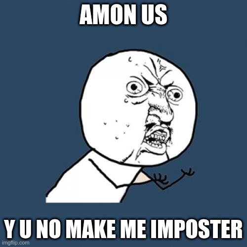 hahahahaha | AMON US; Y U NO MAKE ME IMPOSTER | image tagged in memes,y u no | made w/ Imgflip meme maker