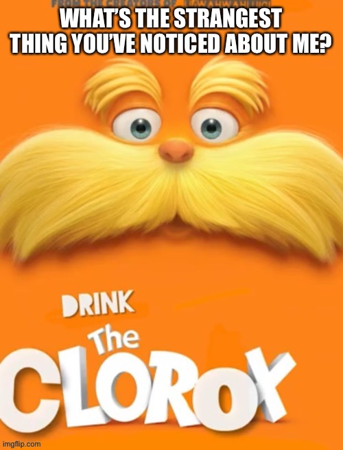 I am very strange so it should be easy | WHAT’S THE STRANGEST THING YOU’VE NOTICED ABOUT ME? | image tagged in clorox | made w/ Imgflip meme maker