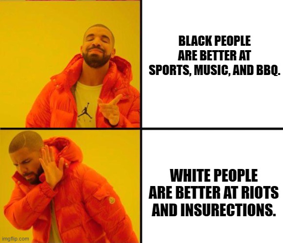 drake yes no reverse | BLACK PEOPLE ARE BETTER AT SPORTS, MUSIC, AND BBQ. WHITE PEOPLE ARE BETTER AT RIOTS AND INSURECTIONS. | image tagged in drake yes no reverse | made w/ Imgflip meme maker