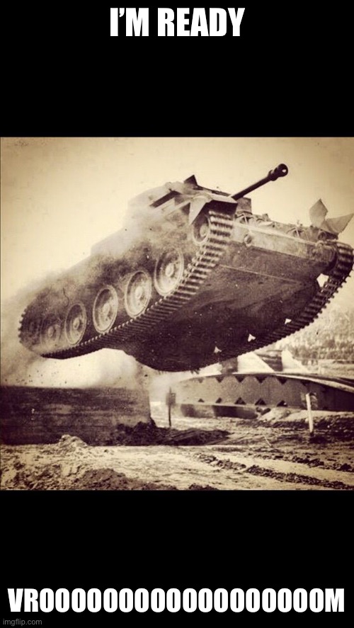 Tanks away | I’M READY VROOOOOOOOOOOOOOOOOOM | image tagged in tanks away | made w/ Imgflip meme maker