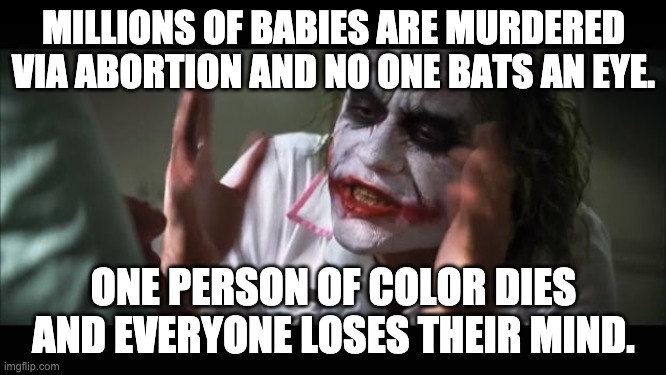 And everybody loses their minds | MILLIONS OF BABIES ARE MURDERED VIA ABORTION AND NO ONE BATS AN EYE. ONE PERSON OF COLOR DIES AND EVERYONE LOSES THEIR MIND. | image tagged in memes,and everybody loses their minds | made w/ Imgflip meme maker