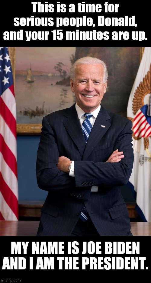 Biden is the President | This is a time for serious people, Donald, and your 15 minutes are up. MY NAME IS JOE BIDEN AND I AM THE PRESIDENT. | image tagged in biden | made w/ Imgflip meme maker