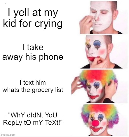 Imagine that | I yell at my kid for crying; I take away his phone; I text him whats the grocery list; "WhY dIdNt YoU RepLy tO mY TeXt!" | image tagged in memes,clown applying makeup | made w/ Imgflip meme maker