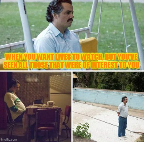 Sad Pablo Escobar | WHEN YOU WANT LIVES TO WATCH, BUT YOU’VE SEEN ALL THOSE THAT WERE OF INTEREST TO YOU | image tagged in memes,sad pablo escobar | made w/ Imgflip meme maker