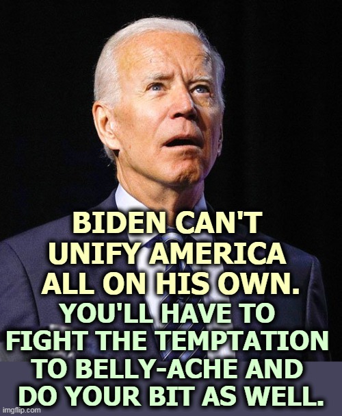 Unifying America requires recalibration from Republicans, too. | BIDEN CAN'T 
UNIFY AMERICA 
ALL ON HIS OWN. YOU'LL HAVE TO 
FIGHT THE TEMPTATION 
TO BELLY-ACHE AND 
DO YOUR BIT AS WELL. | image tagged in joe biden,america,unity | made w/ Imgflip meme maker