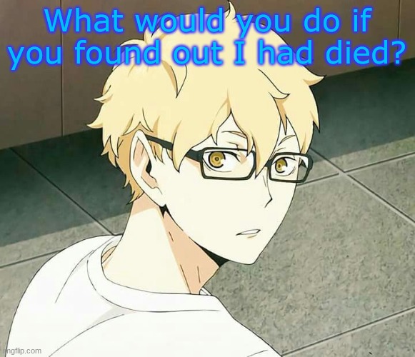 What would you do if you found out I had died? | made w/ Imgflip meme maker