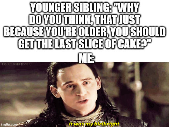 It was my birth right | YOUNGER SIBLING: "WHY DO YOU THINK, THAT JUST BECAUSE YOU'RE OLDER, YOU SHOULD GET THE LAST SLICE OF CAKE?"; ME: | image tagged in loki | made w/ Imgflip meme maker