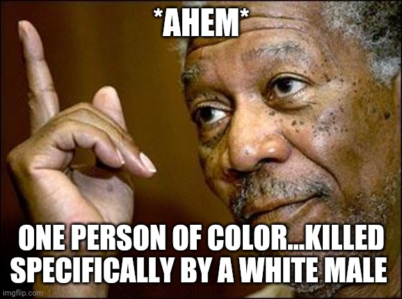 This Morgan Freeman | *AHEM* ONE PERSON OF COLOR...KILLED SPECIFICALLY BY A WHITE MALE | image tagged in this morgan freeman | made w/ Imgflip meme maker