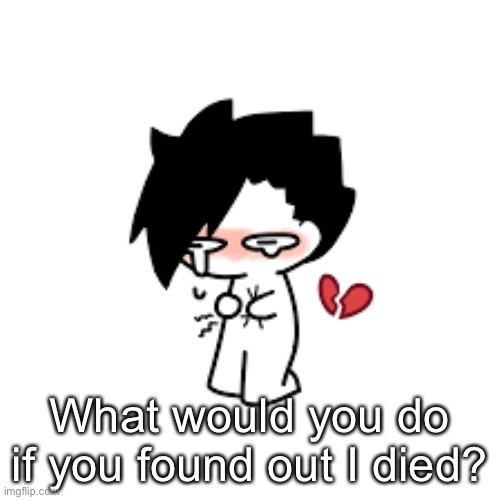 What would you do if you found out I died? | made w/ Imgflip meme maker