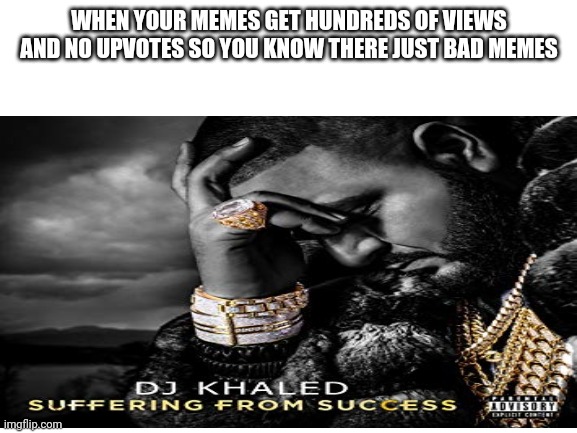 This is me |  WHEN YOUR MEMES GET HUNDREDS OF VIEWS AND NO UPVOTES SO YOU KNOW THERE JUST BAD MEMES | image tagged in memes | made w/ Imgflip meme maker