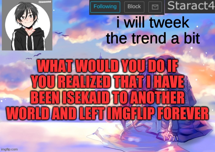 i will tweek the trend a bit; WHAT WOULD YOU DO IF YOU REALIZED THAT I HAVE BEEN ISEKAID TO ANOTHER WORLD AND LEFT IMGFLIP FOREVER | image tagged in starkugo sword art online announcement template | made w/ Imgflip meme maker