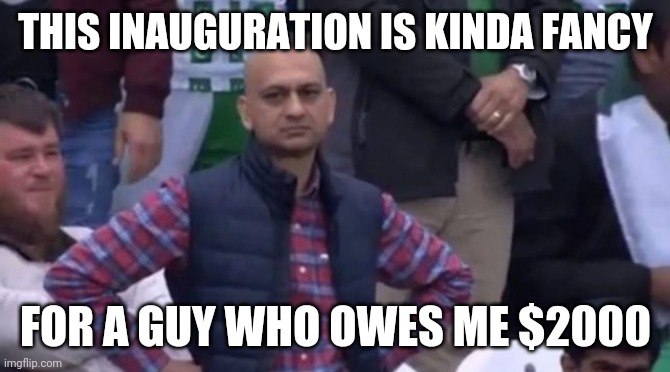 muhammad sarim akhtar | THIS INAUGURATION IS KINDA FANCY; FOR A GUY WHO OWES ME $2000 | image tagged in muhammad sarim akhtar | made w/ Imgflip meme maker