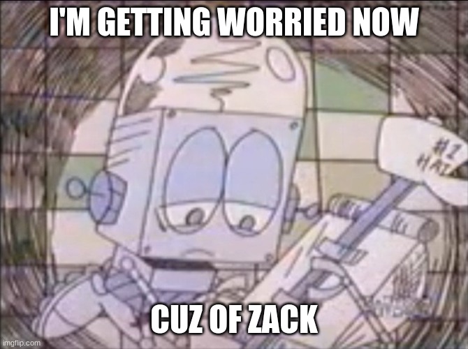 sad Robot Jones | I'M GETTING WORRIED NOW; CUZ OF ZACK | image tagged in sad robot jones | made w/ Imgflip meme maker