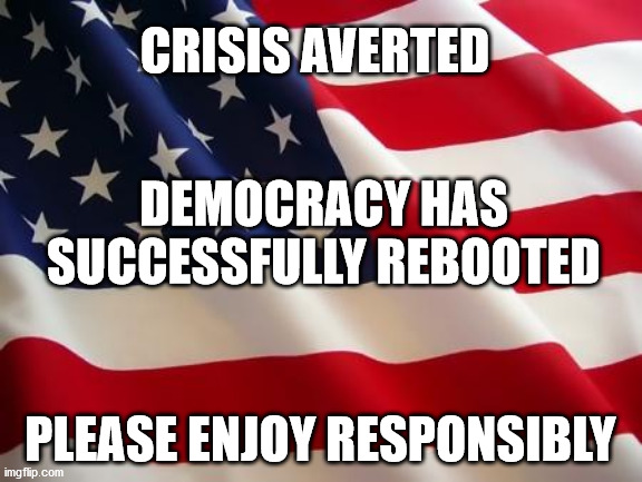 Democracy 2.0 | CRISIS AVERTED; DEMOCRACY HAS SUCCESSFULLY REBOOTED; PLEASE ENJOY RESPONSIBLY | image tagged in american flag,democracy,joe biden,inauguration day | made w/ Imgflip meme maker