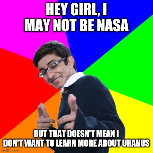 ._. | HEY GIRL, I MAY NOT BE NASA; BUT THAT DOESN'T MEAN I DON'T WANT TO LEARN MORE ABOUT URANUS | image tagged in memes,subtle pickup liner | made w/ Imgflip meme maker