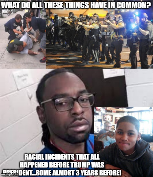 Don't Let Anyone Make You Believe 1 Man Caused a Problem | WHAT DO ALL THESE THINGS HAVE IN COMMON? RACIAL INCIDENTS THAT ALL HAPPENED BEFORE TRUMP WAS PRESIDENT...SOME ALMOST 3 YEARS BEFORE! | image tagged in eric garner,ferguson - police | made w/ Imgflip meme maker