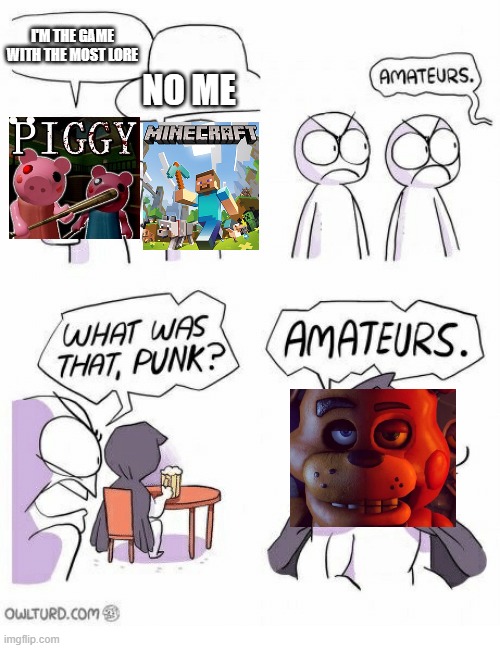 Amateurs | I'M THE GAME WITH THE MOST LORE; NO ME | image tagged in amateurs | made w/ Imgflip meme maker