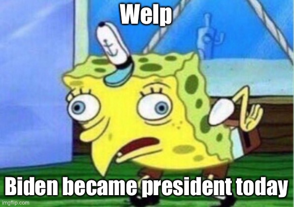 Finally | Welp; Biden became president today | image tagged in memes,mocking spongebob,my first politics meme | made w/ Imgflip meme maker