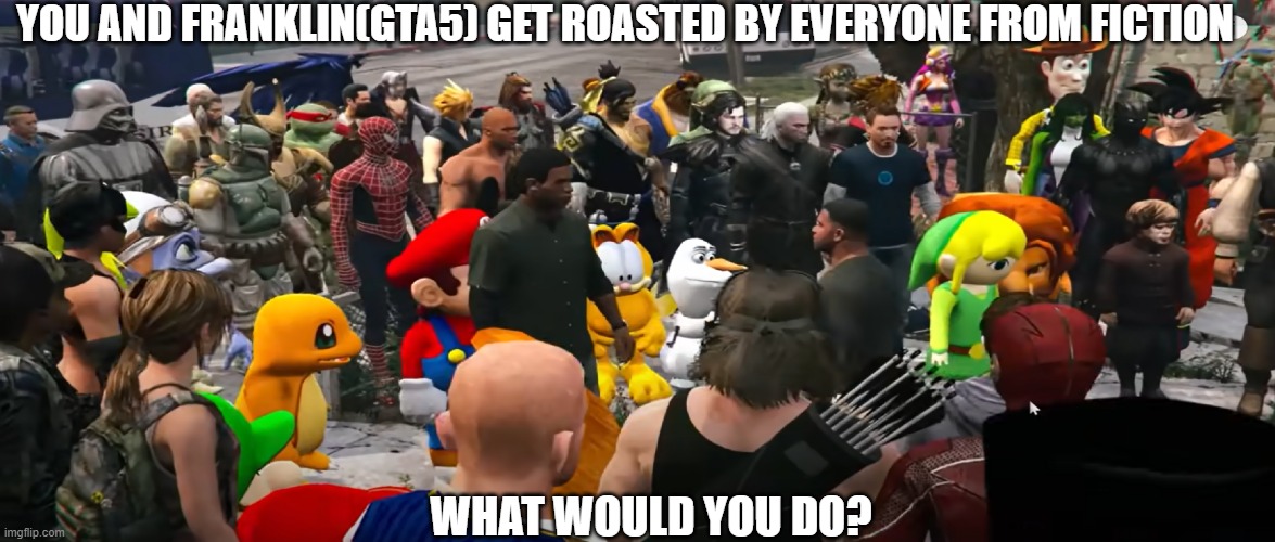 Roasting on Franklin times | YOU AND FRANKLIN(GTA5) GET ROASTED BY EVERYONE FROM FICTION; WHAT WOULD YOU DO? | image tagged in gta 5 | made w/ Imgflip meme maker