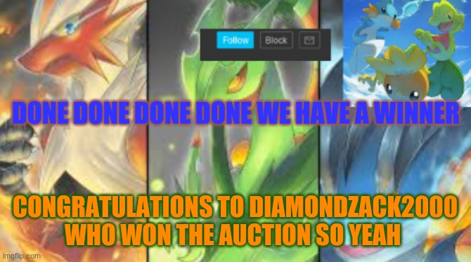 good job zack also payments due in 20 minutes | DONE DONE DONE DONE WE HAVE A WINNER; CONGRATULATIONS TO DIAMONDZACK2000 WHO WON THE AUCTION SO YEAH | image tagged in hoenn mega starters announcement | made w/ Imgflip meme maker