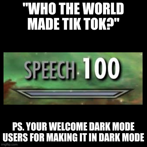 Blank Transparent Square Meme | "WHO THE WORLD MADE TIK TOK?" PS. YOUR WELCOME DARK MODE USERS FOR MAKING IT IN DARK MODE | image tagged in memes,blank transparent square | made w/ Imgflip meme maker