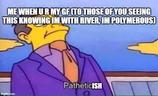 skinner pathetic | ISH ME WHEN U R MY GF (TO THOSE OF YOU SEEING THIS KNOWING IM WITH RIVER, IM POLYMEROUS) | image tagged in skinner pathetic | made w/ Imgflip meme maker