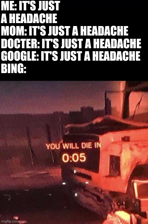 Bing be like | ME: IT'S JUST A HEADACHE
MOM: IT'S JUST A HEADACHE
DOCTER: IT'S JUST A HEADACHE
GOOGLE: IT'S JUST A HEADACHE
BING: | image tagged in black background,you will die in 0 05 | made w/ Imgflip meme maker