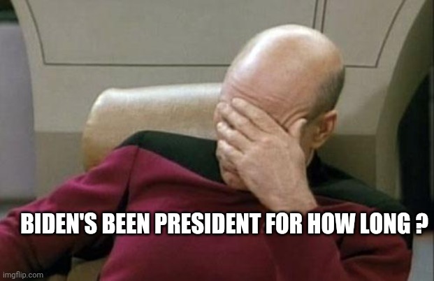 Captain Picard Facepalm Meme | BIDEN'S BEEN PRESIDENT FOR HOW LONG ? | image tagged in memes,captain picard facepalm | made w/ Imgflip meme maker