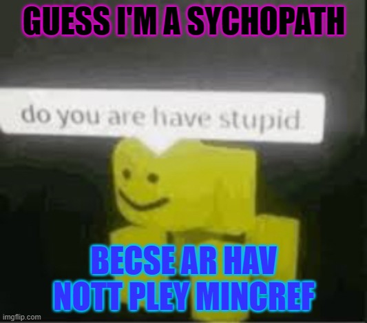 do you are have stupid | GUESS I'M A SYCHOPATH BECSE AR HAV NOTT PLEY MINCREF | image tagged in do you are have stupid | made w/ Imgflip meme maker