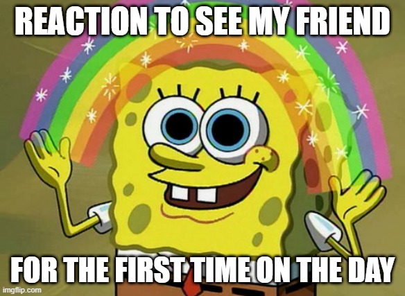 !!! | REACTION TO SEE MY FRIEND; FOR THE FIRST TIME ON THE DAY | image tagged in memes,imagination spongebob | made w/ Imgflip meme maker