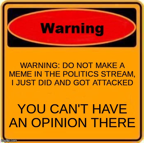 I learned from experience *shudders* | WARNING: DO NOT MAKE A MEME IN THE POLITICS STREAM, I JUST DID AND GOT ATTACKED; YOU CAN'T HAVE AN OPINION THERE | image tagged in memes,warning sign | made w/ Imgflip meme maker