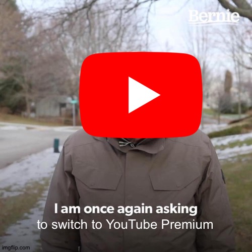 YouTube Premium in a nutshell | to switch to YouTube Premium | image tagged in bernie i am once again asking for your support | made w/ Imgflip meme maker
